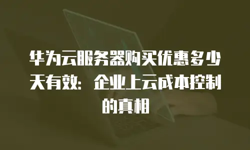 华为云服务器购买优惠多少天有效：企业上云成本控制的真相