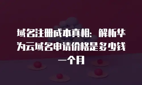 域名注册成本真相：解析华为云域名申请价格是多少钱一个月