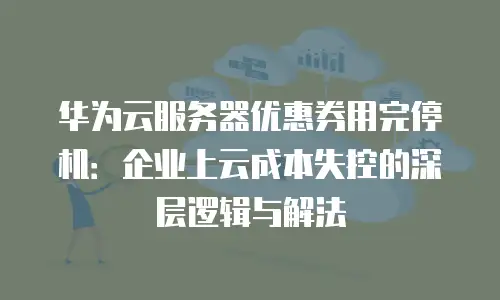 华为云服务器优惠券用完停机：企业上云成本失控的深层逻辑与解法