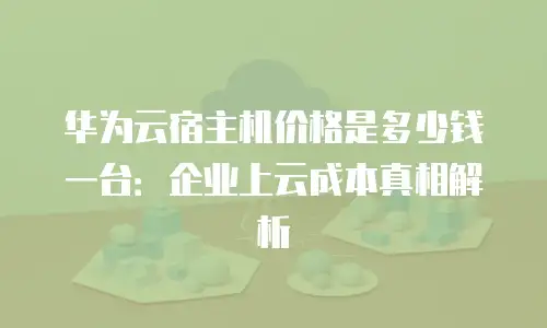 华为云宿主机价格是多少钱一台：企业上云成本真相解析