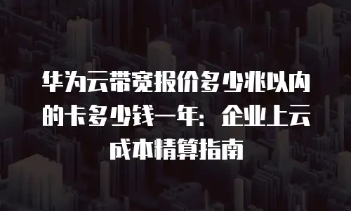 华为云带宽报价多少兆以内的卡多少钱一年：企业上云成本精算指南