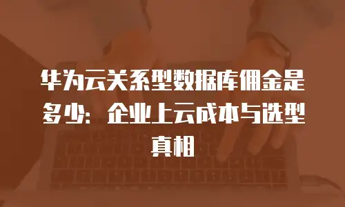 华为云关系型数据库佣金是多少：企业上云成本与选型真相