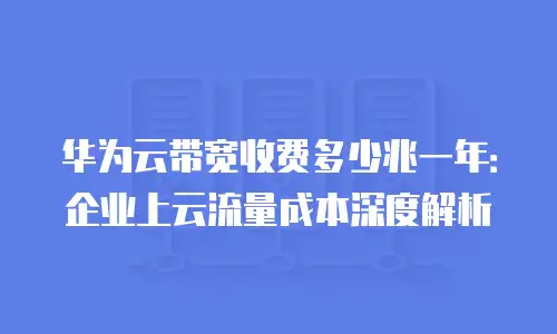 华为云带宽收费多少兆一年：企业上云流量成本深度解析