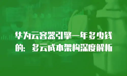 华为云容器引擎一年多少钱的：多云成本架构深度解析