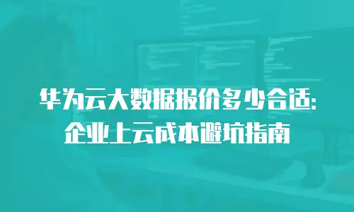 华为云大数据报价多少合适：企业上云成本避坑指南