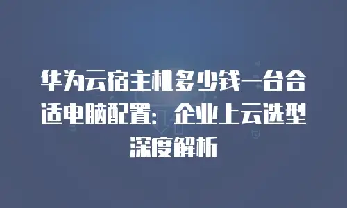 华为云宿主机多少钱一台合适电脑配置：企业上云选型深度解析