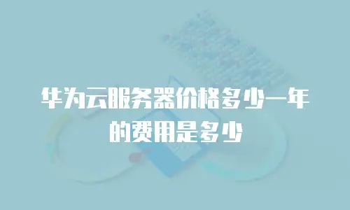 华为云服务器价格多少一年的费用是多少