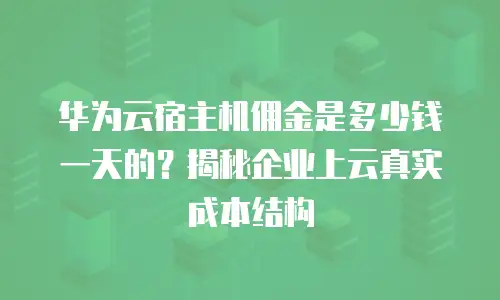 华为云宿主机佣金是多少钱一天的？揭秘企业上云真实成本结构