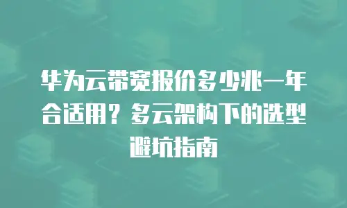 华为云带宽报价多少兆一年合适用？多云架构下的选型避坑指南