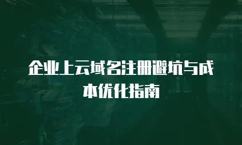 企业上云域名注册避坑与成本优化指南