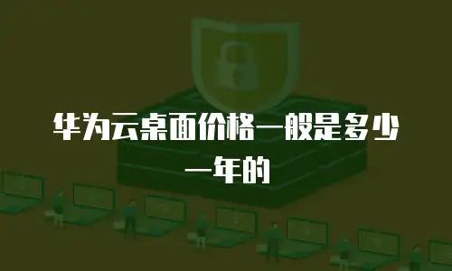 华为云桌面价格一般是多少一年的