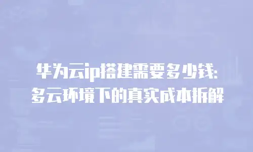 华为云ip搭建需要多少钱：多云环境下的真实成本拆解