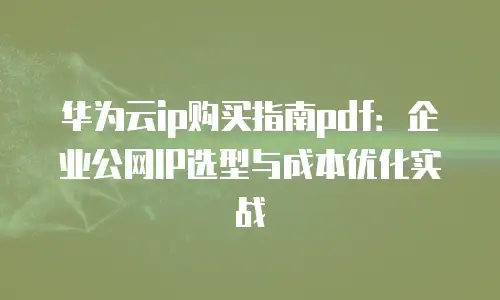 华为云ip购买指南pdf：企业公网IP选型与成本优化实战