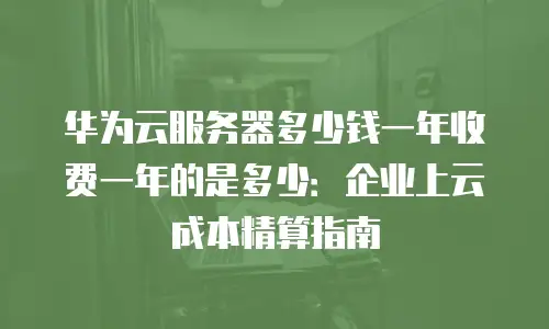 华为云服务器多少钱一年收费一年的是多少：企业上云成本精算指南