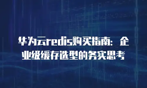 华为云redis购买指南：企业级缓存选型的务实思考