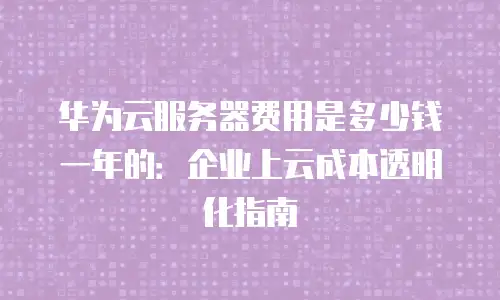 华为云服务器费用是多少钱一年的：企业上云成本透明化指南