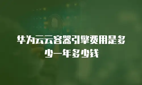 华为云云容器引擎费用是多少一年多少钱