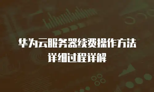 华为云服务器续费操作方法详细过程详解
