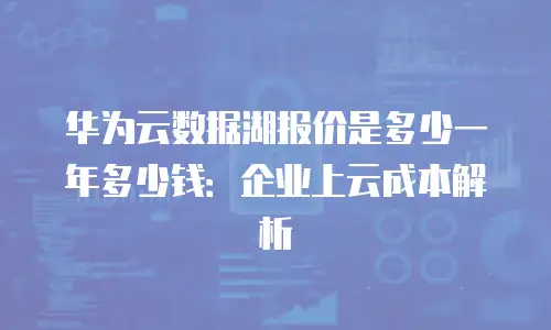 华为云数据湖报价是多少一年多少钱：企业上云成本解析