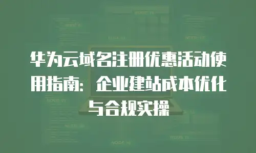 华为云域名注册优惠活动使用指南：企业建站成本优化与合规实操
