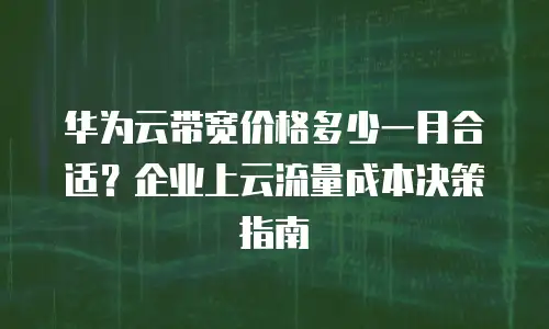 华为云带宽价格多少一月合适？企业上云流量成本决策指南