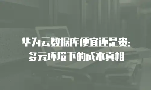 华为云数据库便宜还是贵：多云环境下的成本真相