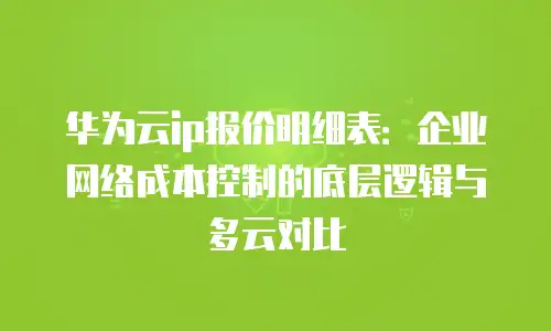 华为云ip报价明细表：企业网络成本控制的底层逻辑与多云对比