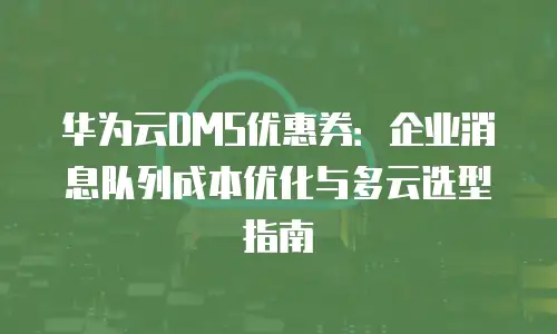 华为云DMS优惠券：企业消息队列成本优化与多云选型指南