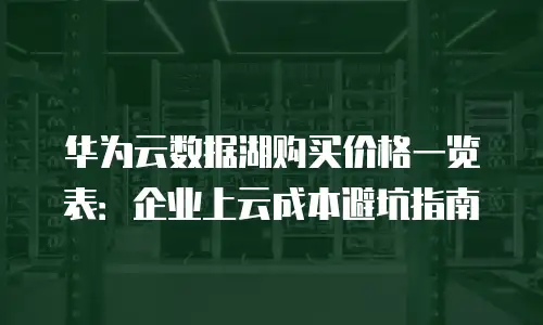 华为云数据湖购买价格一览表：企业上云成本避坑指南