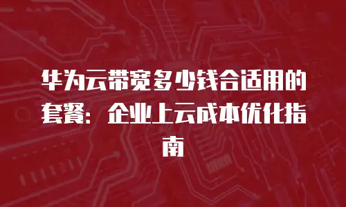 华为云带宽多少钱合适用的套餐：企业上云成本优化指南
