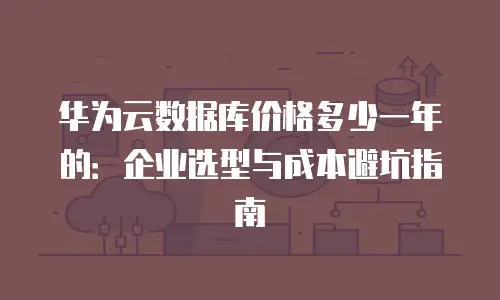 华为云数据库价格多少一年的：企业选型与成本避坑指南