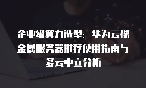 企业级算力选型：华为云裸金属服务器推荐使用指南与多云中立分析
