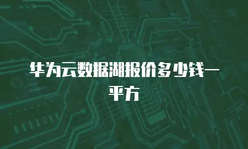 华为云数据湖报价多少钱一平方