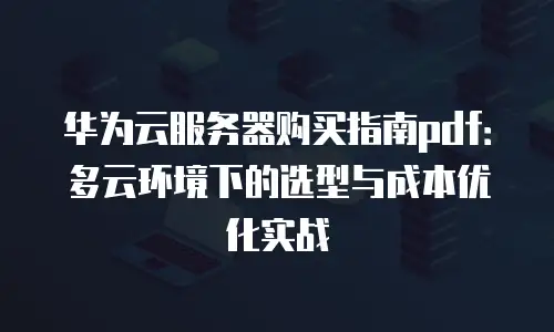华为云服务器购买指南pdf：多云环境下的选型与成本优化实战