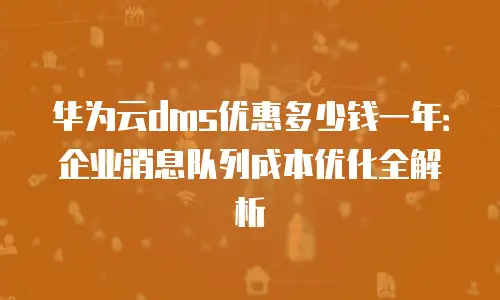 华为云dms优惠多少钱一年：企业消息队列成本优化全解析