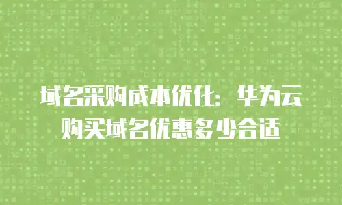 域名采购成本优化：华为云购买域名优惠多少合适
