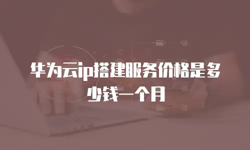 华为云ip搭建服务价格是多少钱一个月