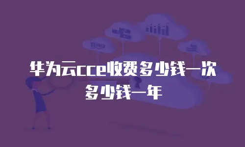 华为云cce收费多少钱一次多少钱一年