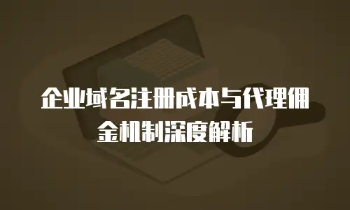 企业域名注册成本与代理佣金机制深度解析
