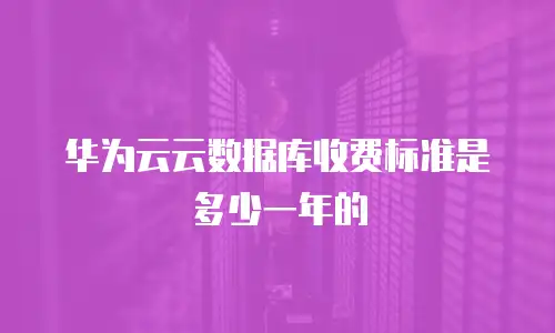 华为云云数据库收费标准是多少一年的
