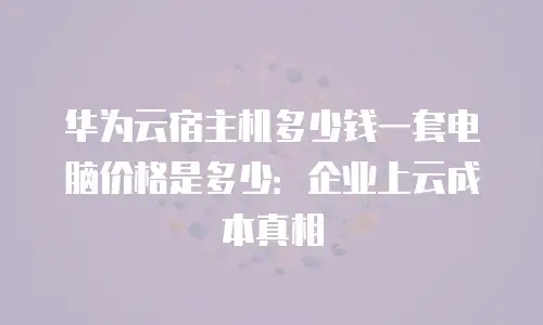 华为云宿主机多少钱一套电脑价格是多少：企业上云成本真相