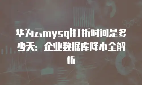 华为云mysql打折时间是多少天：企业数据库降本全解析