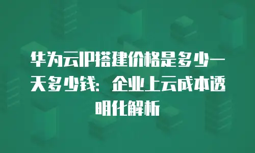 华为云IP搭建价格是多少一天多少钱：企业上云成本透明化解析