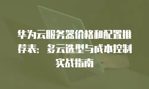 华为云服务器价格和配置推荐表：多云选型与成本控制实战指南
