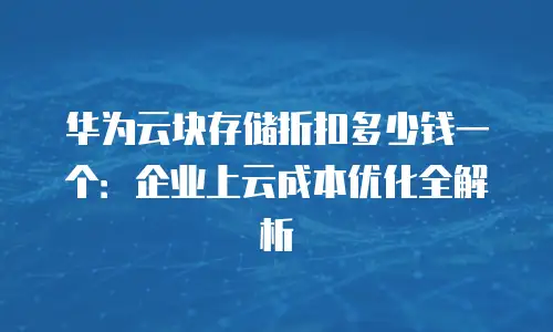 华为云块存储折扣多少钱一个：企业上云成本优化全解析