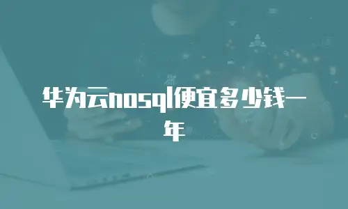华为云nosql便宜多少钱一年