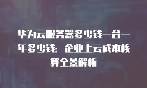 华为云服务器多少钱一台一年多少钱：企业上云成本核算全景解析