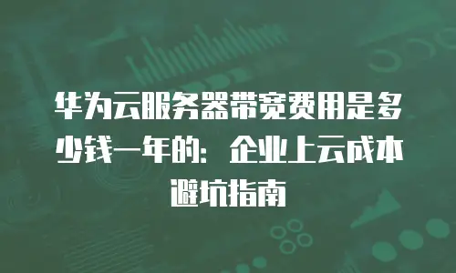 华为云服务器带宽费用是多少钱一年的：企业上云成本避坑指南