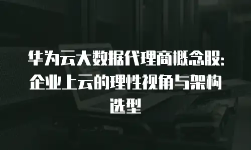 华为云大数据代理商概念股：企业上云的理性视角与架构选型