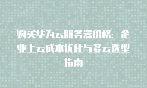 购买华为云服务器价格：企业上云成本优化与多云选型指南